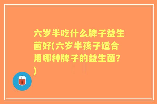 六岁半吃什么牌子益生菌好(六岁半孩子适合用哪种牌子的益生菌？)
