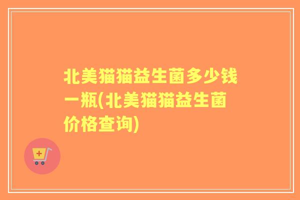 北美猫猫益生菌多少钱一瓶(北美猫猫益生菌价格查询) 北美猫猫益生菌多少钱一瓶(北美猫猫益生菌价格查询)