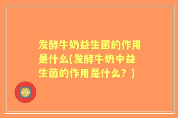 发酵牛奶益生菌的作用是什么(发酵牛奶中益生菌的作用是什么?) 发酵牛奶益生菌的作用是什么(发酵牛奶中益生菌的作用是什么?)