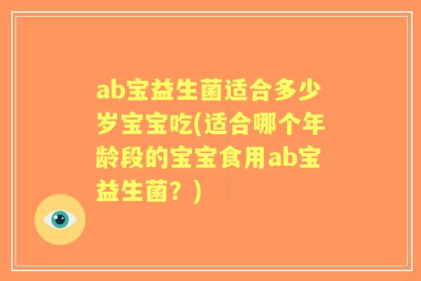 ab宝益生菌适合多少岁宝宝吃(适合哪个年龄段的宝宝食用ab宝益生菌？)