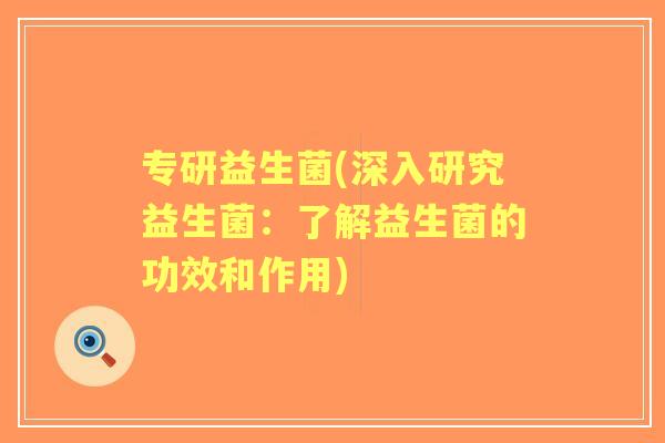 专研益生菌(深入研究益生菌:了解益生菌的功效和作用) 专研益生菌(深入研究益生菌:了解益生菌的功效和作用)