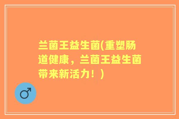兰菌王益生菌(重塑肠道健康,兰菌王益生菌带来新活力!) 兰菌王益生菌(重塑肠道健康,兰菌王益生菌带来新活力!)
