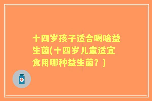 十四岁孩子适合喝啥益生菌(十四岁儿童适宜食用哪种益生菌?) 十四岁孩子适合喝啥益生菌(十四岁儿童适宜食用哪种益生菌?)