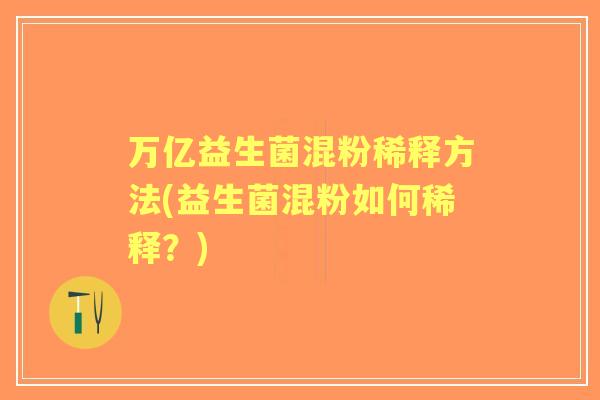 万亿益生菌混粉稀释方法(益生菌混粉如何稀释?) 万亿益生菌混粉稀释方法(益生菌混粉如何稀释?)