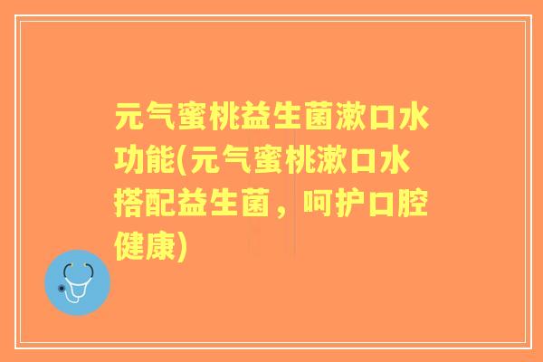 元气蜜桃益生菌漱口水功能(元气蜜桃漱口水搭配益生菌,呵护口腔健康) 元气蜜桃益生菌漱口水功能(元气蜜桃漱口水搭配益生菌,呵护口腔健康)