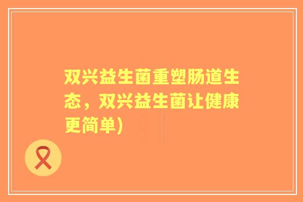 双兴益生菌重塑肠道生态,双兴益生菌让健康更简单) 双兴益生菌重塑肠道生态,双兴益生菌让健康更简单)