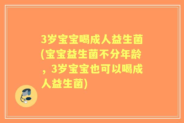 3岁宝宝喝成人益生菌(宝宝益生菌不分年龄,3岁宝宝也可以喝成人益生菌) 3岁宝宝喝成人益生菌(宝宝益生菌不分年龄,3岁宝宝也可以喝成人益生菌)