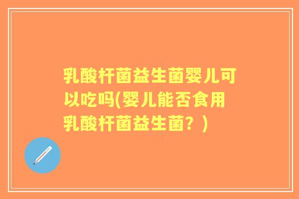 乳酸杆菌益生菌婴儿可以吃吗(婴儿能否食用乳酸杆菌益生菌?) 乳酸杆菌益生菌婴儿可以吃吗(婴儿能否食用乳酸杆菌益生菌?)
