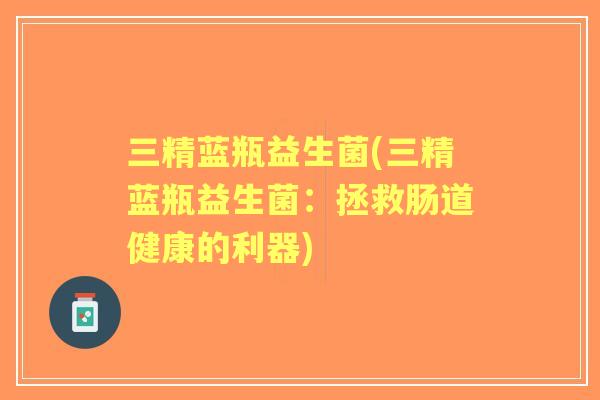 三精蓝瓶益生菌(三精蓝瓶益生菌：拯救肠道健康的利器)