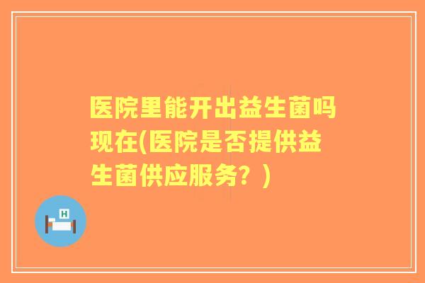 医院里能开出益生菌吗现在(医院是否提供益生菌供应服务？)