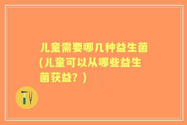 儿童需要哪几种益生菌(儿童可以从哪些益生菌获益？)