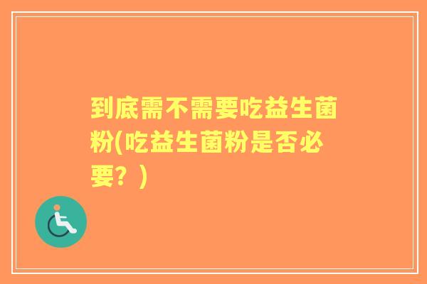 到底需不需要吃益生菌粉(吃益生菌粉是否必要?) 到底需不需要吃益生菌粉(吃益生菌粉是否必要?)
