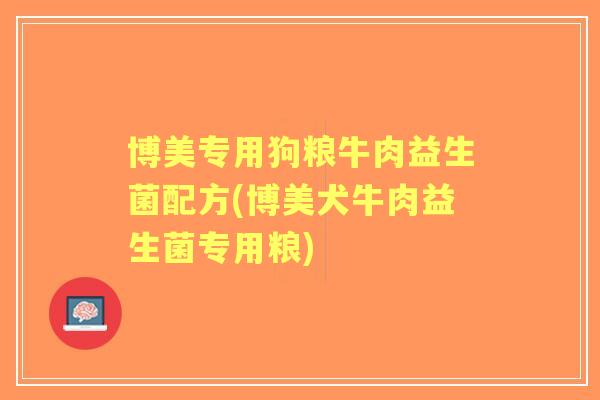 博美专用狗粮牛肉益生菌配方(博美犬牛肉益生菌专用粮)