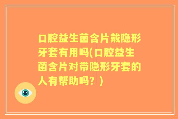口腔益生菌含片戴隐形牙套有用吗(口腔益生菌含片对带隐形牙套的人有帮助吗?) 口腔益生菌含片戴隐形牙套有用吗(口腔益生菌含片对带隐形牙套的人有帮助吗?)