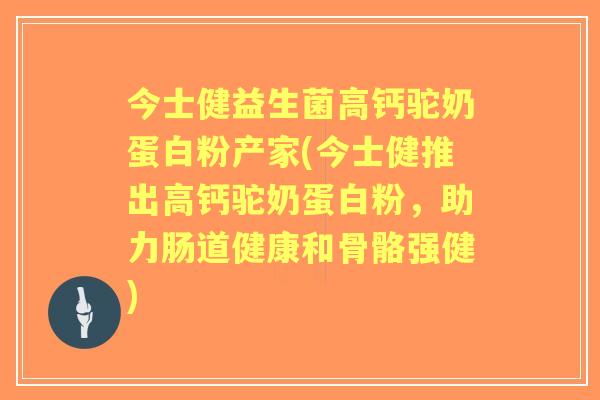 今士健益生菌高钙驼奶蛋白粉产家(今士健推出高钙驼奶蛋白粉，助力肠道健康和骨骼强健)