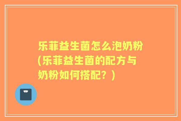 乐菲益生菌怎么泡奶粉(乐菲益生菌的配方与奶粉如何搭配?) 乐菲益生菌怎么泡奶粉(乐菲益生菌的配方与奶粉如何搭配?)