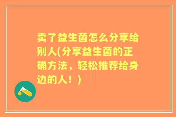卖了益生菌怎么分享给别人(分享益生菌的正确方法，轻松推荐给身边的人！)
