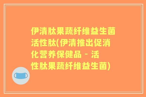 伊清肽果蔬纤维益生菌活性肽(伊清推出促消化营养保健品 - 活性肽果蔬纤维益生菌) 伊清肽果蔬纤维益生菌活性肽(伊清推出促消化营养保健品 - 活性肽果蔬纤维益生菌)