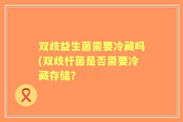 双歧益生菌需要冷藏吗(双歧杆菌是否需要冷藏存储？