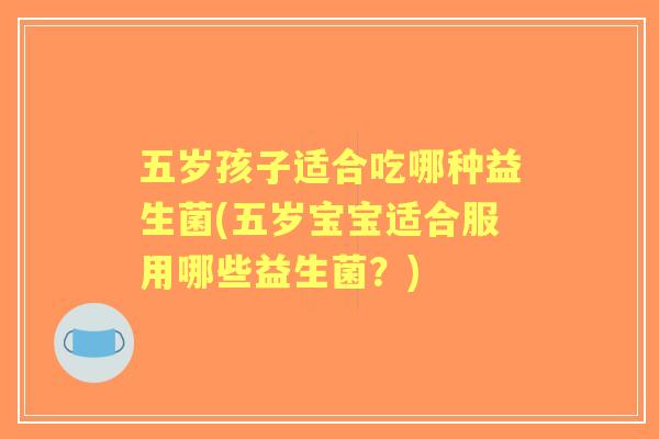 五岁孩子适合吃哪种益生菌(五岁宝宝适合服用哪些益生菌？)