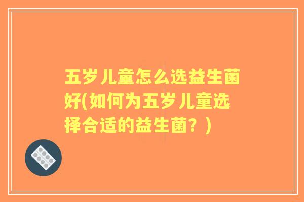 五岁儿童怎么选益生菌好(如何为五岁儿童选择合适的益生菌?) 五岁儿童怎么选益生菌好(如何为五岁儿童选择合适的益生菌?)