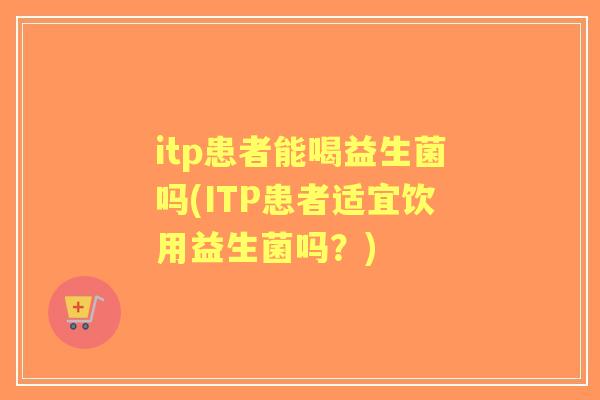 itp患者能喝益生菌吗(ITP患者适宜饮用益生菌吗?) itp患者能喝益生菌吗(ITP患者适宜饮用益生菌吗?)