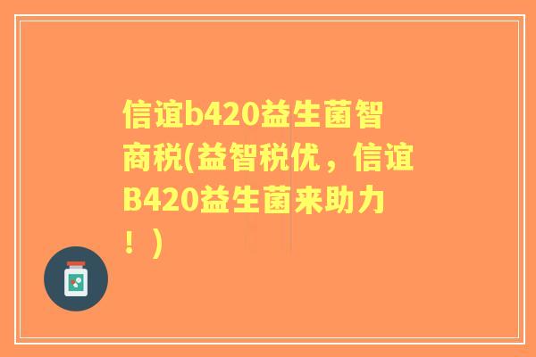 信谊b420益生菌智商税(益智税优,信谊B420益生菌来助力!) 信谊b420益生菌智商税(益智税优,信谊B420益生菌来助力!)