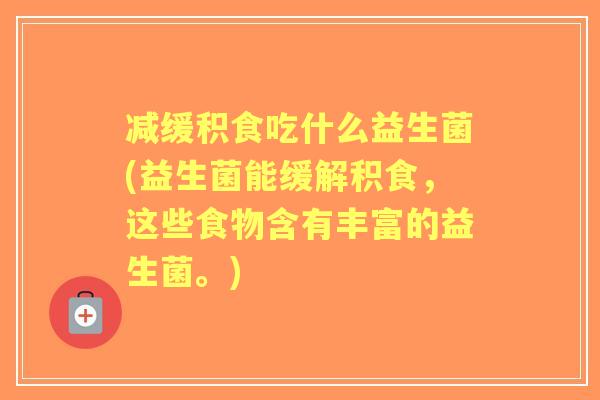 减缓积食吃什么益生菌(益生菌能缓解积食,这些食物含有丰富的益生菌。) 减缓积食吃什么益生菌(益生菌能缓解积食,这些食物含有丰富的益生菌。)