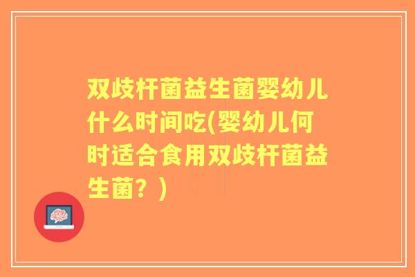 双歧杆菌益生菌婴幼儿什么时间吃(婴幼儿何时适合食用双歧杆菌益生菌?) 双歧杆菌益生菌婴幼儿什么时间吃(婴幼儿何时适合食用双歧杆菌益生菌?)