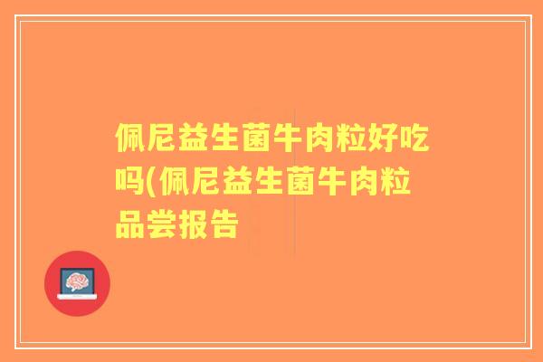 佩尼益生菌牛肉粒好吃吗(佩尼益生菌牛肉粒品尝报告 佩尼益生菌牛肉粒好吃吗(佩尼益生菌牛肉粒品尝报告