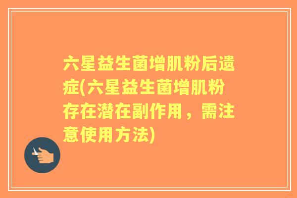 六星益生菌增肌粉后遗症(六星益生菌增肌粉存在潜在副作用,需注意使用方法) 六星益生菌增肌粉后遗症(六星益生菌增肌粉存在潜在副作用,需注意使用方法)