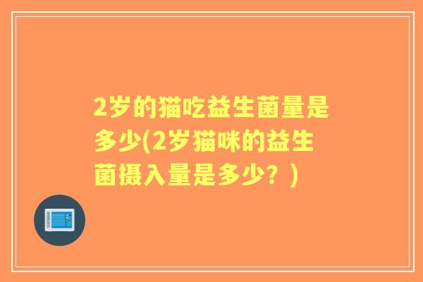 2岁的猫吃益生菌量是多少(2岁猫咪的益生菌摄入量是多少?) 2岁的猫吃益生菌量是多少(2岁猫咪的益生菌摄入量是多少?)