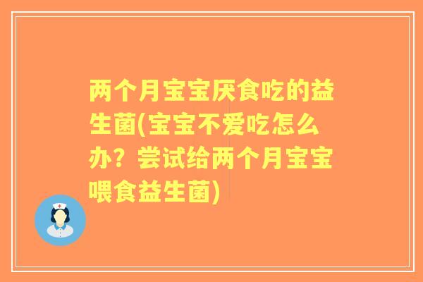 两个月宝宝厌食吃的益生菌(宝宝不爱吃怎么办?尝试给两个月宝宝喂食益生菌) 两个月宝宝厌食吃的益生菌(宝宝不爱吃怎么办?尝试给两个月宝宝喂食益生菌)