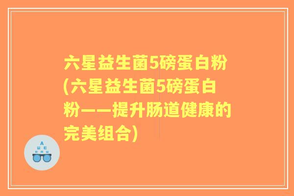 六星益生菌5磅蛋白粉(六星益生菌5磅蛋白粉——提升肠道健康的完美组合)