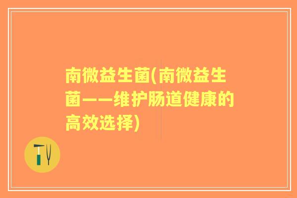 南微益生菌(南微益生菌——维护肠道健康的高效选择) 南微益生菌(南微益生菌——维护肠道健康的高效选择)