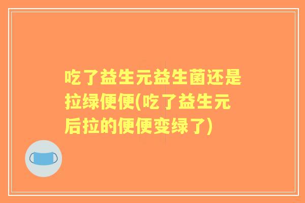 吃了益生元益生菌还是拉绿便便(吃了益生元后拉的便便变绿了)