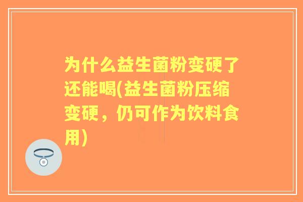 为什么益生菌粉变硬了还能喝(益生菌粉压缩变硬,仍可作为饮料食用) 为什么益生菌粉变硬了还能喝(益生菌粉压缩变硬,仍可作为饮料食用)