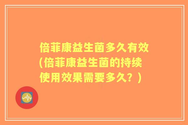 倍菲康益生菌多久有效(倍菲康益生菌的持续使用效果需要多久?) 倍菲康益生菌多久有效(倍菲康益生菌的持续使用效果需要多久?)