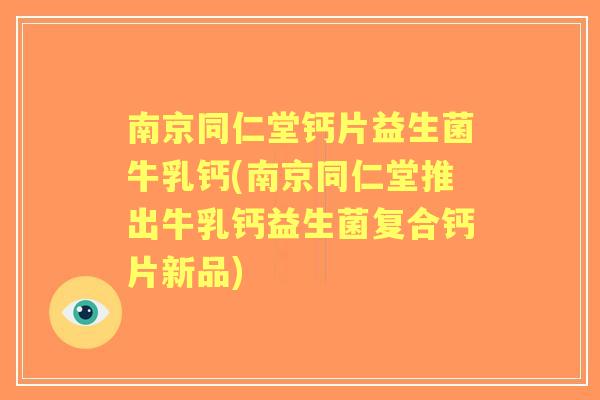 南京同仁堂钙片益生菌牛乳钙(南京同仁堂推出牛乳钙益生菌复合钙片新品)