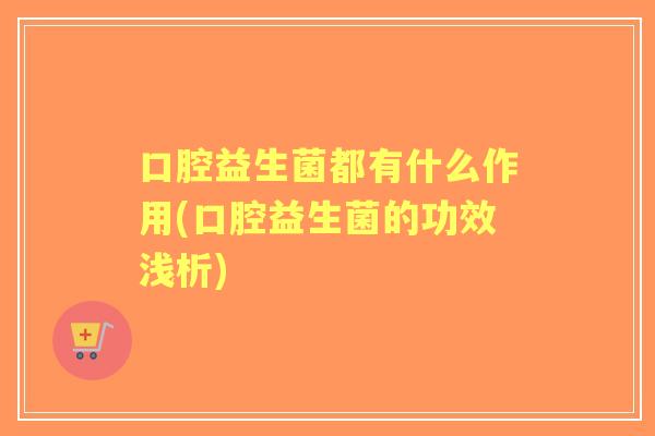 口腔益生菌都有什么作用(口腔益生菌的功效浅析) 口腔益生菌都有什么作用(口腔益生菌的功效浅析)
