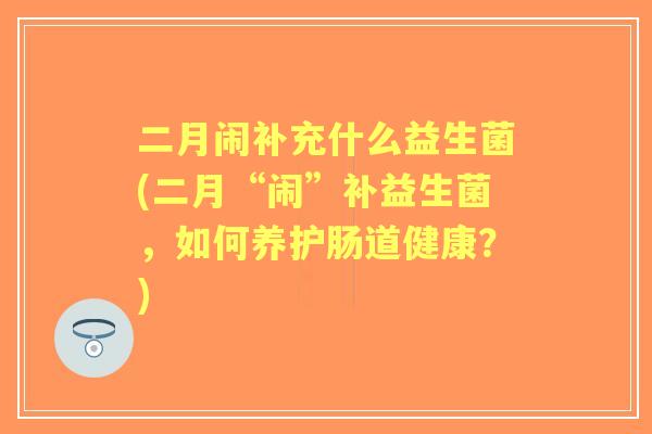 二月闹补充什么益生菌(二月“闹”补益生菌,如何养护肠道健康?) 二月闹补充什么益生菌(二月“闹”补益生菌,如何养护肠道健康?)