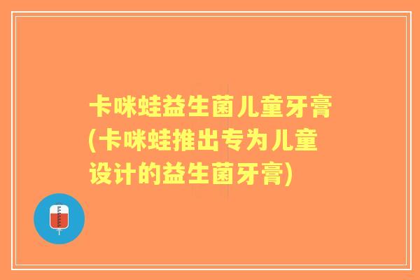 卡咪蛙益生菌儿童牙膏(卡咪蛙推出专为儿童设计的益生菌牙膏)