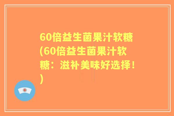 60倍益生菌果汁软糖(60倍益生菌果汁软糖:滋补美味好选择!) 60倍益生菌果汁软糖(60倍益生菌果汁软糖:滋补美味好选择!)