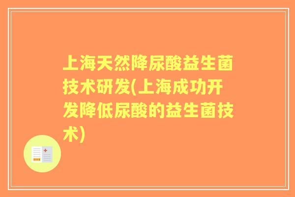 上海天然降尿酸益生菌技术研发(上海成功开发降低尿酸的益生菌技术) 上海天然降尿酸益生菌技术研发(上海成功开发降低尿酸的益生菌技术)
