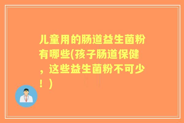 儿童用的肠道益生菌粉有哪些(孩子肠道保健,这些益生菌粉不可少!) 儿童用的肠道益生菌粉有哪些(孩子肠道保健,这些益生菌粉不可少!)