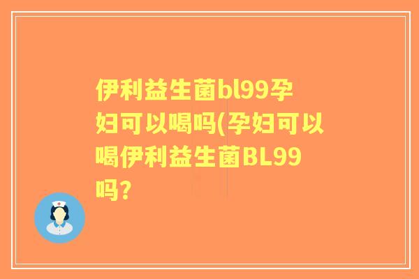 伊利益生菌bl99孕妇可以喝吗(孕妇可以喝伊利益生菌BL99吗？