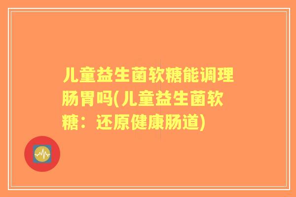 儿童益生菌软糖能调理肠胃吗(儿童益生菌软糖：还原健康肠道)