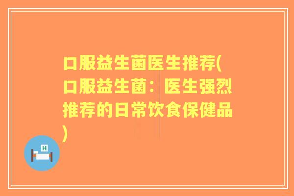 口服益生菌医生推荐(口服益生菌:医生强烈推荐的日常饮食保健品) 口服益生菌医生推荐(口服益生菌:医生强烈推荐的日常饮食保健品)