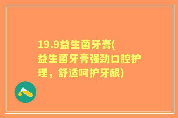 19.9益生菌牙膏(益生菌牙膏强劲口腔护理,舒适呵护牙龈) 19.9益生菌牙膏(益生菌牙膏强劲口腔护理,舒适呵护牙龈)