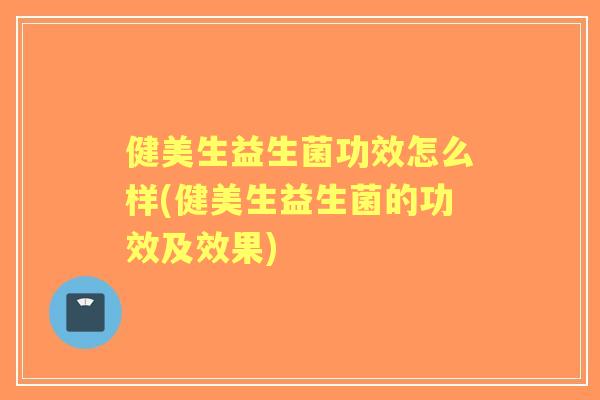 健美生益生菌功效怎么样(健美生益生菌的功效及效果) 健美生益生菌功效怎么样(健美生益生菌的功效及效果)
